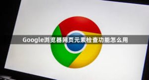 谷歌浏览器页面元素检查操作技巧详解 